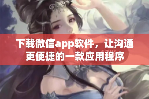 下载微信app软件，让沟通更便捷的一款应用程序