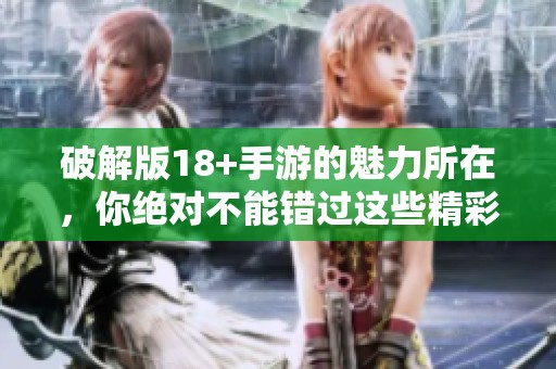 破解版18+手游的魅力所在，你绝对不能错过这些精彩内容