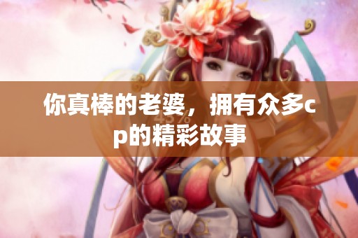 你真棒的老婆，拥有众多cp的精彩故事