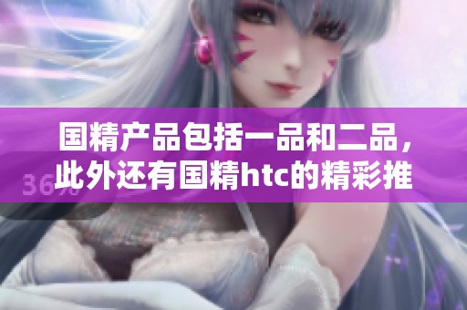 国精产品包括一品和二品，此外还有国精htc的精彩推荐