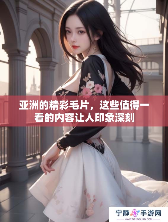 亚洲的精彩**，这些值得一看的内容让人印象深刻