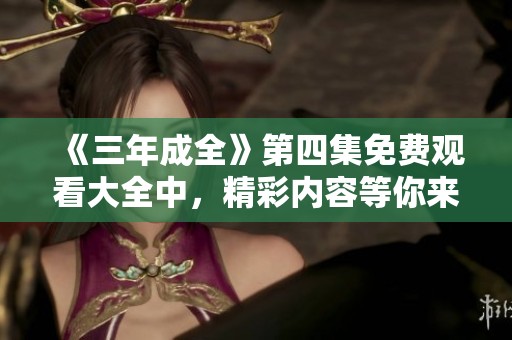 《三年成全》第四集免费观看大全中，精彩内容等你来发现