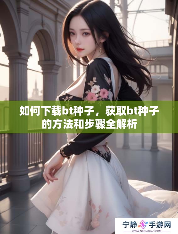 如何下载bt种子，获取bt种子的方法和步骤全解析