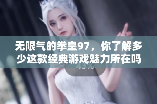 无限气的拳皇97，你了解多少这款经典游戏魅力所在吗