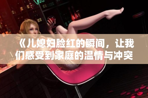 《儿媳妇脸红的瞬间，让我们感受到家庭的温情与冲突》
