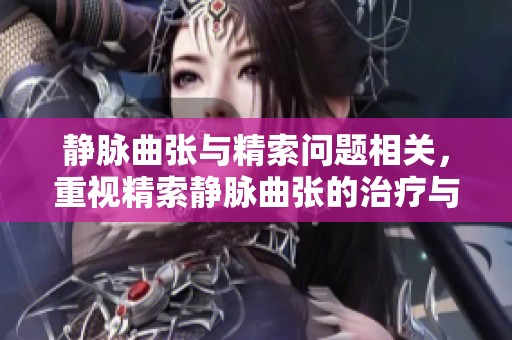 静脉曲张与精索问题相关，重视精索静脉曲张的治疗与预防措施