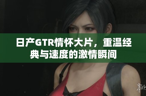 日产GTR情怀大片，重温经典与速度的激情瞬间