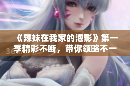 《辣妹在我家的泡影》第一季精彩不断，带你领略不一样的青春生活