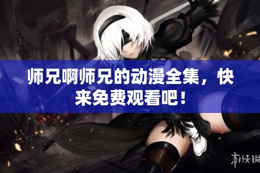 师兄啊师兄的动漫全集，快来免费观看吧！