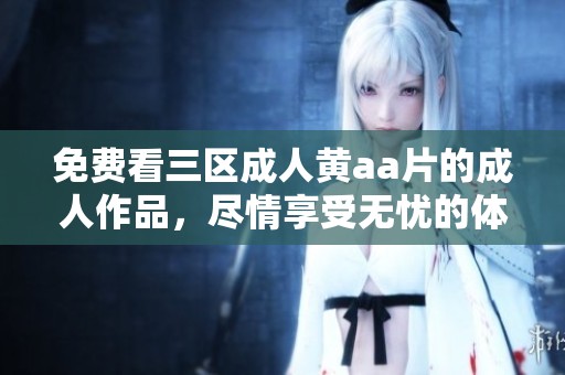 免费看三区**黄a**的**作品，尽情享受无忧的体验。