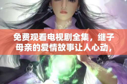 免费观看电视剧全集，继子母亲的爱情故事让人心动，爱上这部剧吧！