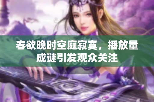 春欲晚时空庭寂寞，播放量成谜引发观众关注