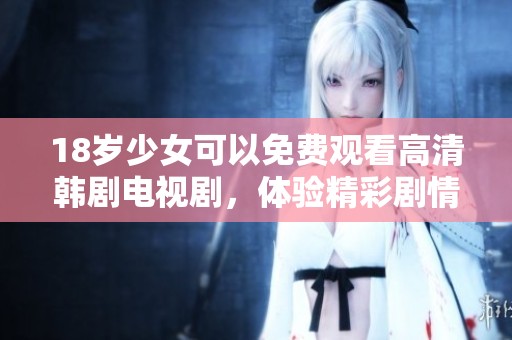 18岁少女可以免费观看高清韩剧电视剧，体验精彩剧情与浪漫生活