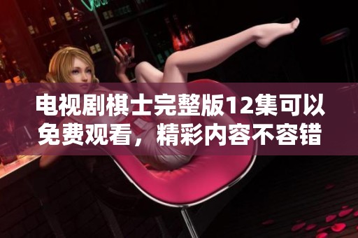 电视剧棋士完整版12集可以免费观看，精彩内容不容错过！