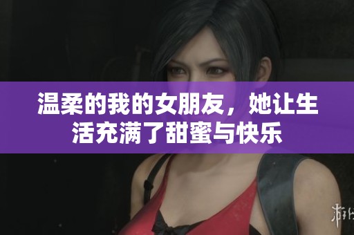 温柔的我的女朋友，她让生活充满了甜蜜与快乐