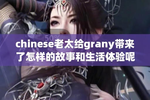 chinese老太给grany带来了怎样的故事和生活体验呢