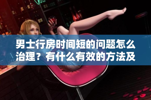 男士行房时间短的问题怎么治理？有什么有效的方法及建议吗？