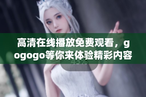高清在线播放免费观看，gogogo等你来体验精彩内容！