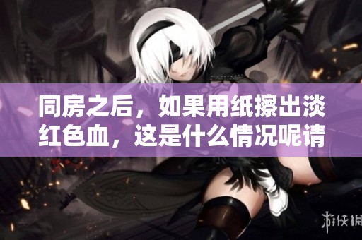 同房之后，如果用纸擦出淡红色血，这是什么情况呢请看以下分析