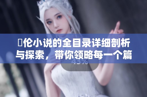 舏伦小说的全目录详细剖析与探索，带你领略每一个篇章的魅力