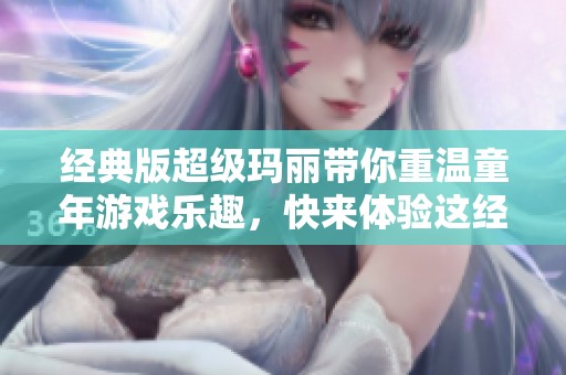 经典版超级玛丽带你重温童年游戏乐趣，快来体验这经典之作的魅力吧！
