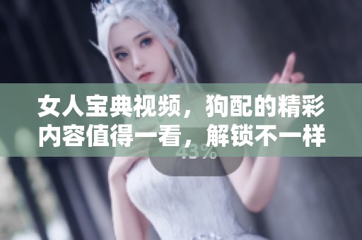 女人宝典视频，狗配的精彩内容值得一看，解锁不一样的生活体验！