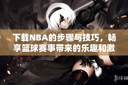 下载NBA的步骤与技巧，畅享篮球赛事带来的乐趣和激情。