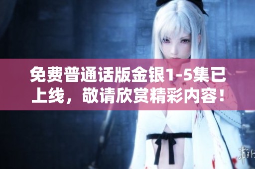 免费普通话版金银1-5集已上线，敬请欣赏精彩内容！