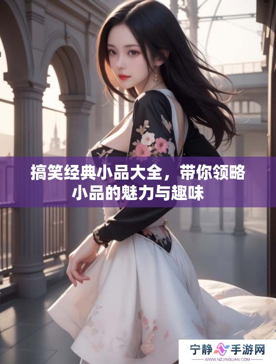 搞笑经典小品大全，带你领略小品的魅力与趣味