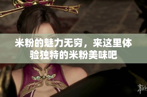 米粉的魅力无穷，来这里体验独特的米粉美味吧