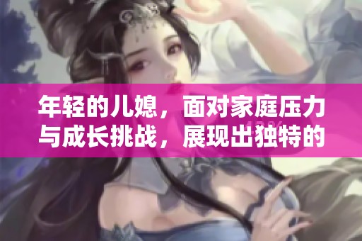 年轻的儿媳，面对家庭压力与成长挑战，展现出独特的智慧与坚韧。