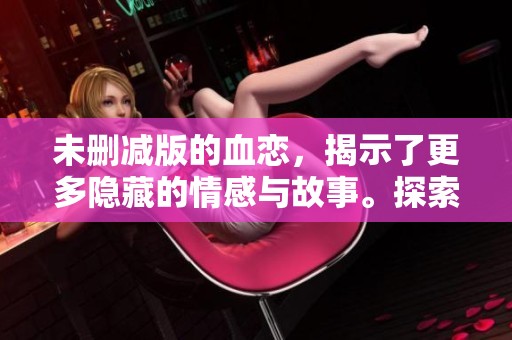 未删减版的血恋，揭示了更多隐藏的情感与故事。探索血恋中的深层情感，尽在未删减版。