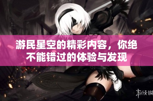 游民星空的精彩内容，你绝不能错过的体验与发现