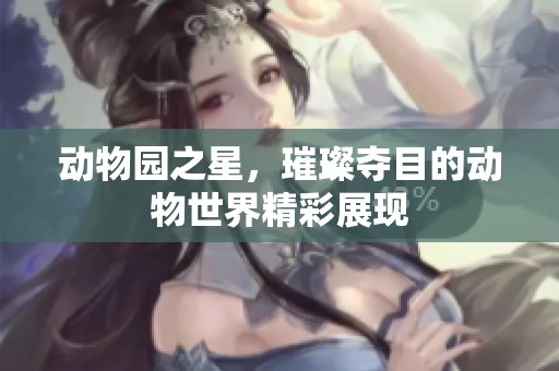 动物园之星，璀璨夺目的动物世界精彩展现