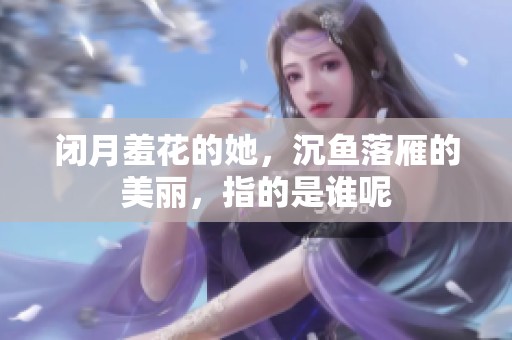 闭月羞花的她，沉鱼落雁的美丽，指的是谁呢