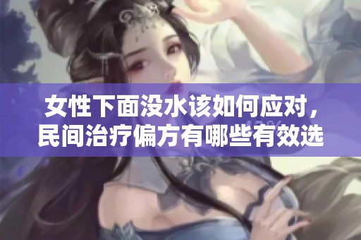 女性下面没水该如何应对，民间治疗偏方有哪些有效选择？