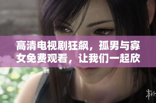高清电视剧狂飙，孤男与寡女免费观看，让我们一起欣赏精彩剧情