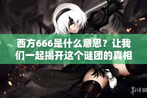 西方666是什么意思？让我们一起揭开这个谜团的真相吧！
