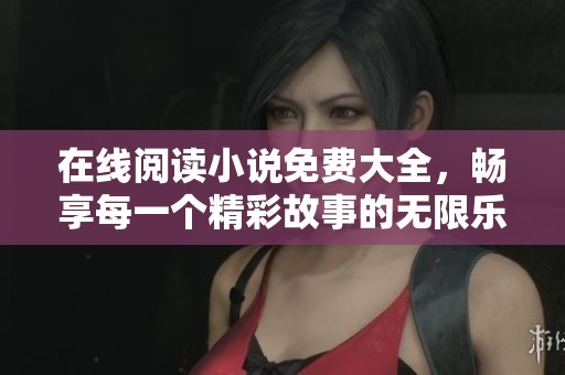 在线阅读小说免费大全，畅享每一个精彩故事的无限乐趣