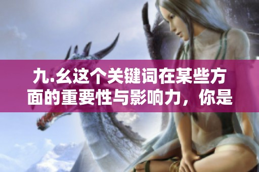 九.幺这个关键词在某些方面的重要性与影响力，你是否关注过这些呢？