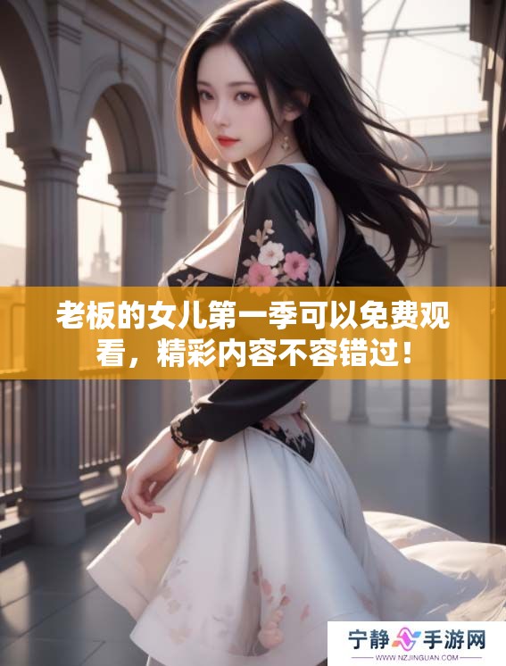 老板的女儿第一季可以免费观看，精彩内容不容错过！