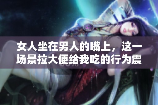 女人坐在男人的嘴上，这一场景拉大便给我吃的行为震惊世人
