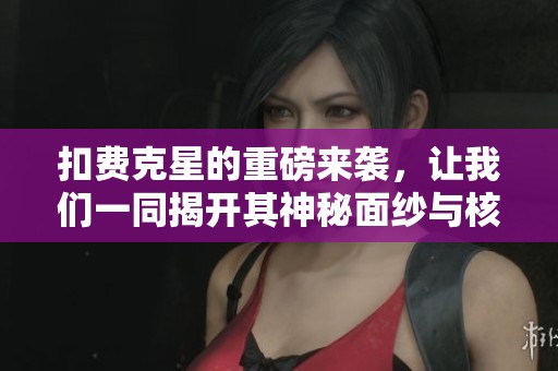 扣费克星的重磅来袭，让我们一同揭开其神秘面纱与核心优势
