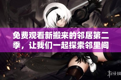 免费观看新搬来的邻居第二季，让我们一起探索邻里间的生活趣事吧