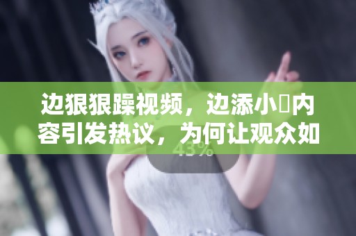 边**躁视频，边添小泬内容引发热议，为何让观众如此关注