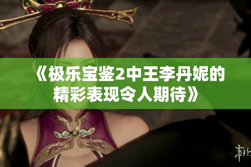 《极乐宝鉴2中王李丹妮的精彩表现令人期待》