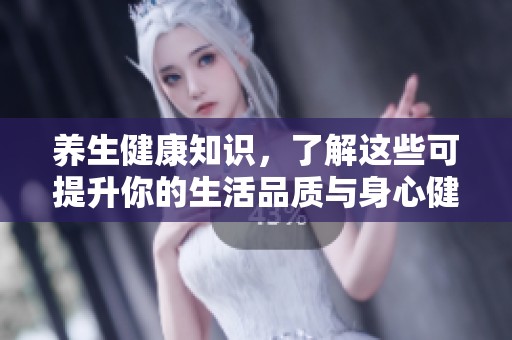 养生健康知识，了解这些可提升你的生活品质与身心健康