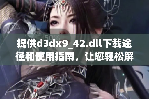 提供d**x9_42.dll下载途径和使用指南，让您轻松解决相关问题