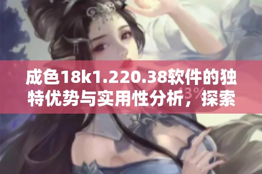 成色18k1.220.38软件的独特优势与实用性分析，探索其应用潜力与效果。