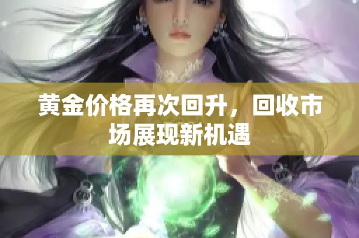 黄金价格再次回升，回收市场展现新机遇